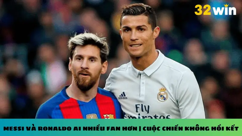 Messi và ronaldo ai nhiều fan hơn