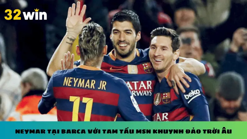 Neymar tại Barca với tam tấu MSN khuynh đảo trời Âu